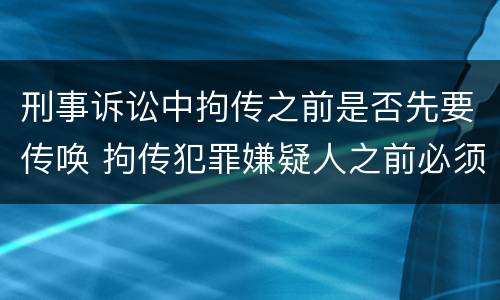 刑事诉讼中拘传之前是否先要传唤 拘传犯罪嫌疑人之前必须先传唤