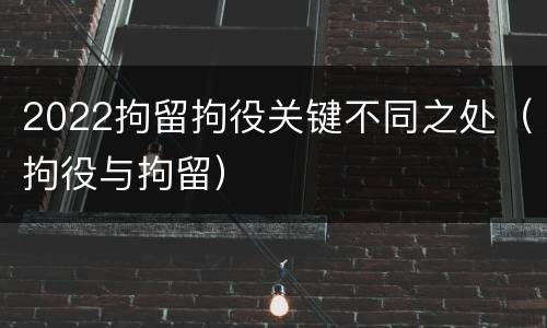 2022拘留拘役关键不同之处（拘役与拘留）