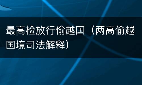 最高检放行偷越国（两高偷越国境司法解释）