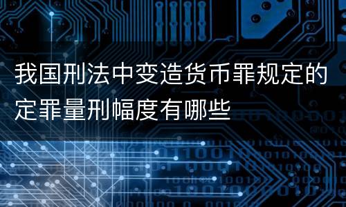 我国刑法中变造货币罪规定的定罪量刑幅度有哪些