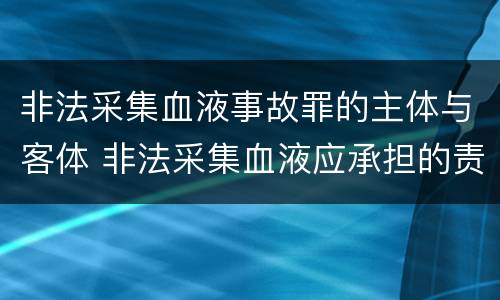 非法采集血液事故罪的主体与客体 非法采集血液应承担的责任