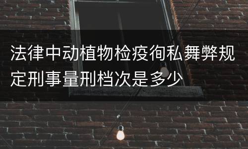 法律中动植物检疫徇私舞弊规定刑事量刑档次是多少