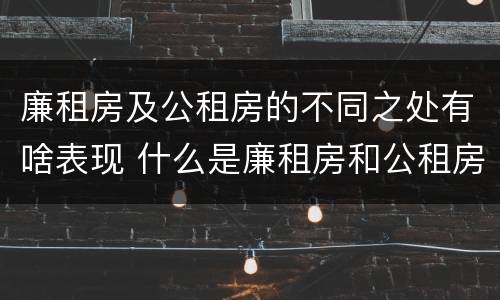廉租房及公租房的不同之处有啥表现 什么是廉租房和公租房两个有什么特点