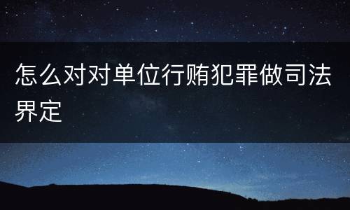 怎么对对单位行贿犯罪做司法界定