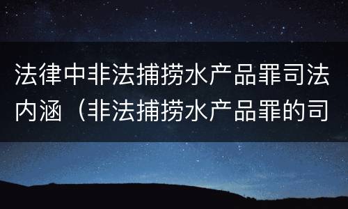 法律中非法捕捞水产品罪司法内涵（非法捕捞水产品罪的司法解释）