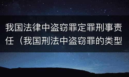 我国法律中盗窃罪定罪刑事责任（我国刑法中盗窃罪的类型）