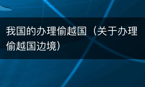 我国的办理偷越国（关于办理偷越国边境）