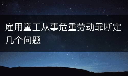 雇用童工从事危重劳动罪断定几个问题