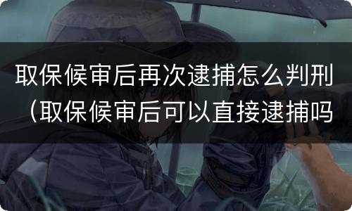 取保候审后再次逮捕怎么判刑（取保候审后可以直接逮捕吗）
