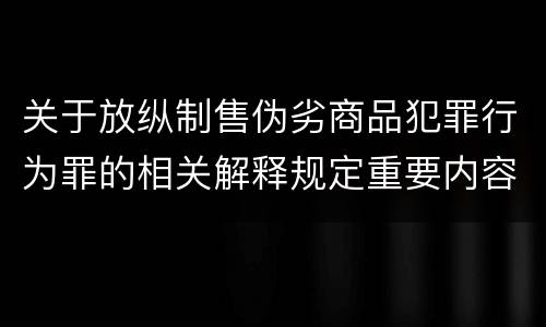 关于放纵制售伪劣商品犯罪行为罪的相关解释规定重要内容包括什么