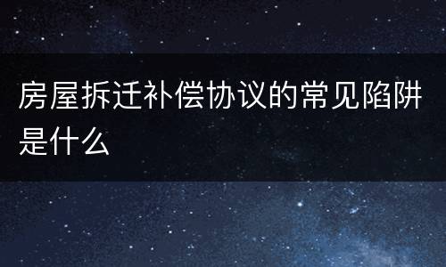 房屋拆迁补偿协议的常见陷阱是什么