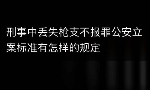 刑事中丢失枪支不报罪公安立案标准有怎样的规定