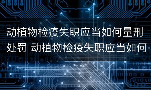 动植物检疫失职应当如何量刑处罚 动植物检疫失职应当如何量刑处罚