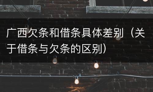 广西欠条和借条具体差别（关于借条与欠条的区别）