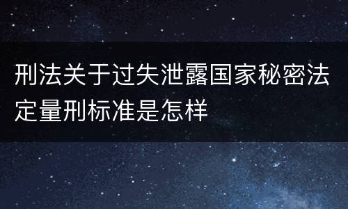 刑法关于过失泄露国家秘密法定量刑标准是怎样