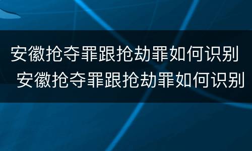 安徽抢夺罪跟抢劫罪如何识别 安徽抢夺罪跟抢劫罪如何识别判刑
