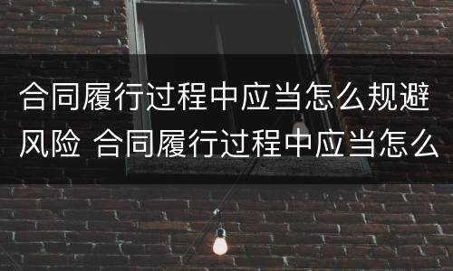 合同履行过程中应当怎么规避风险 合同履行过程中应当怎么规避风险问题