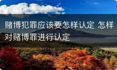 赌博犯罪应该要怎样认定 怎样对赌博罪进行认定