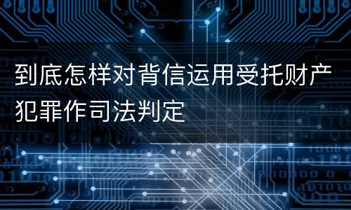 到底怎样对背信运用受托财产犯罪作司法判定