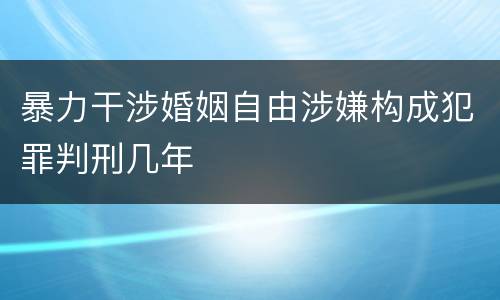 暴力干涉婚姻自由涉嫌构成犯罪判刑几年