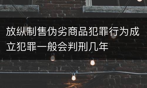 放纵制售伪劣商品犯罪行为成立犯罪一般会判刑几年