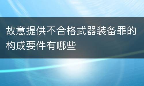 故意提供不合格武器装备罪的构成要件有哪些
