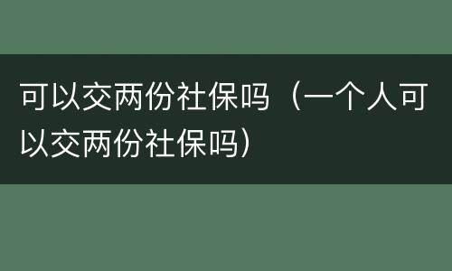 可以交两份社保吗（一个人可以交两份社保吗）