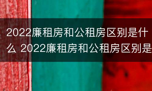 2022廉租房和公租房区别是什么 2022廉租房和公租房区别是什么呢