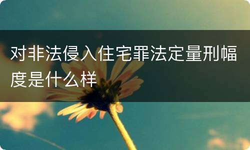 对非法侵入住宅罪法定量刑幅度是什么样