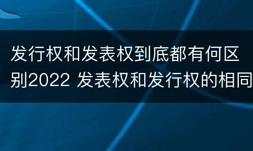 发行权和发表权到底都有何区别2022 发表权和发行权的相同点