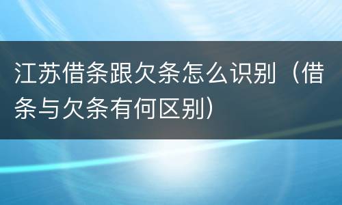 江苏借条跟欠条怎么识别（借条与欠条有何区别）