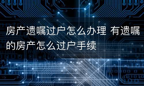房产遗嘱过户怎么办理 有遗嘱的房产怎么过户手续