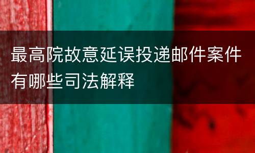 最高院故意延误投递邮件案件有哪些司法解释