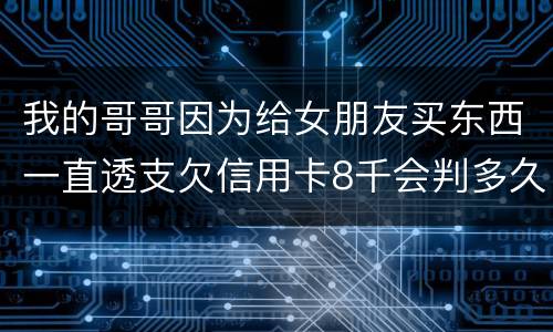 我的哥哥因为给女朋友买东西一直透支欠信用卡8千会判多久