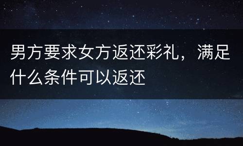 男方要求女方返还彩礼，满足什么条件可以返还