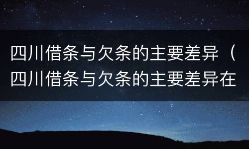 四川借条与欠条的主要差异（四川借条与欠条的主要差异在哪里）