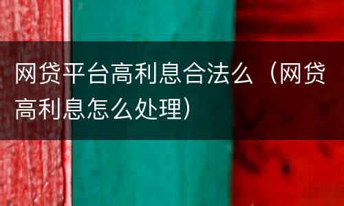 网贷平台高利息合法么（网贷高利息怎么处理）