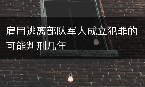 雇用逃离部队军人成立犯罪的可能判刑几年