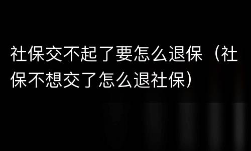 社保交不起了要怎么退保（社保不想交了怎么退社保）