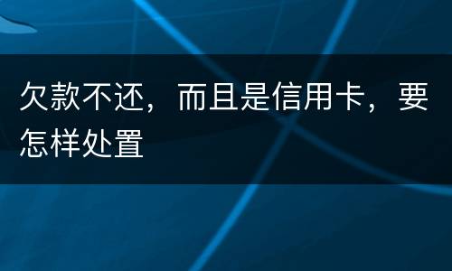 欠款不还，而且是信用卡，要怎样处置