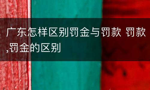 广东怎样区别罚金与罚款 罚款,罚金的区别