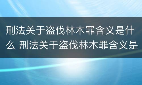 刑法关于盗伐林木罪含义是什么 刑法关于盗伐林木罪含义是什么意思