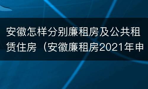 安徽怎样分别廉租房及公共租赁住房（安徽廉租房2021年申请条件）