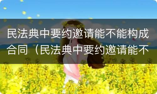 民法典中要约邀请能不能构成合同（民法典中要约邀请能不能构成合同关系）