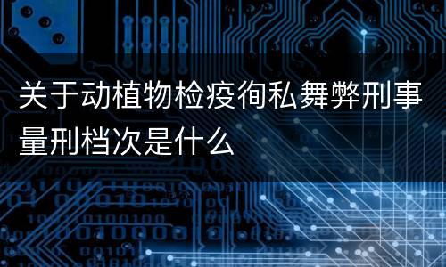 关于动植物检疫徇私舞弊刑事量刑档次是什么