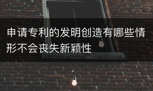 申请专利的发明创造有哪些情形不会丧失新颖性