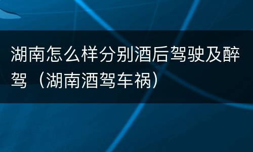 湖南怎么样分别酒后驾驶及醉驾（湖南酒驾车祸）