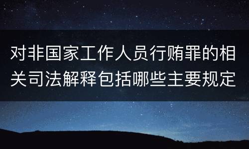 对非国家工作人员行贿罪的相关司法解释包括哪些主要规定