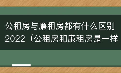 公租房与廉租房都有什么区别2022（公租房和廉租房是一样吗）