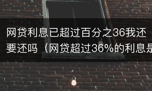 网贷利息已超过百分之36我还要还吗（网贷超过36%的利息是否可以要求返还）